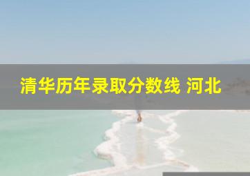 清华历年录取分数线 河北